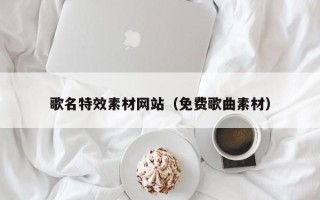 洛阳歌名特效素材网站（免费歌曲素材）